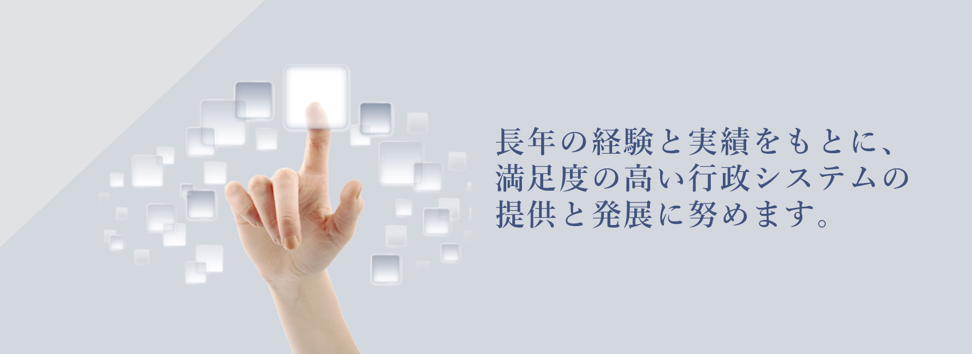 長年の経験と実績をもとに、満足度の高い行政システムの提供と発展に努めます。