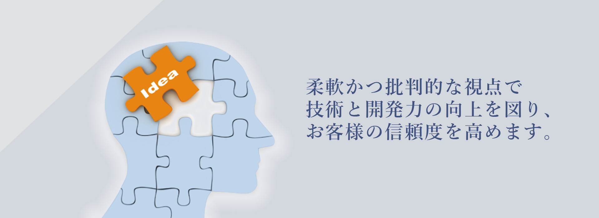 柔軟かつ批判的な視点で技術と開発力の向上を図り、お客様の信頼度を高めます。